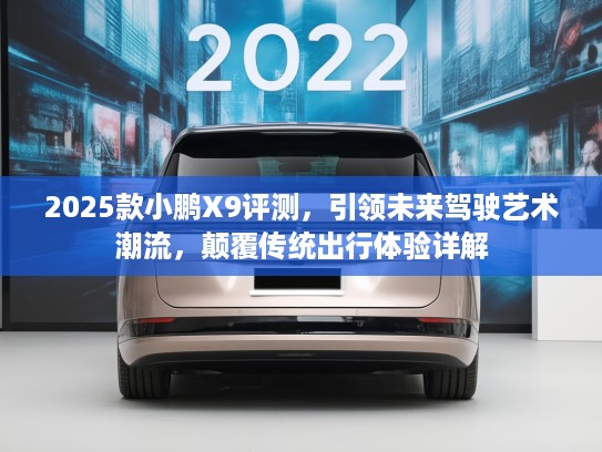 2025款小鹏X9评测，引领未来驾驶艺术潮流，颠覆传统出行体验详解