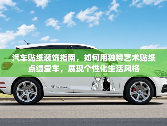 汽车贴纸装饰指南，如何用独特艺术贴纸点缀爱车，展现个性化生活风格