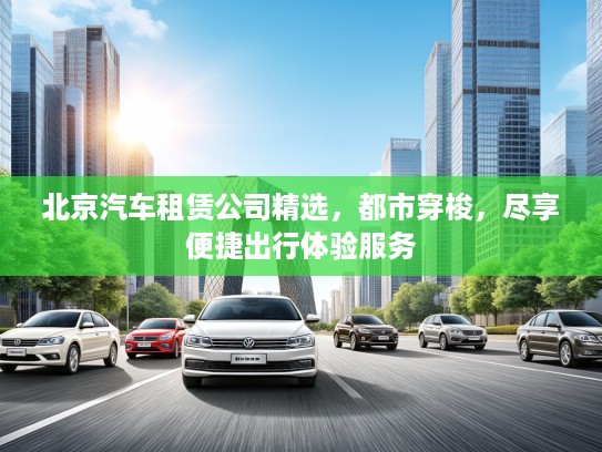 北京汽车租赁公司精选，都市穿梭，尽享便捷出行体验服务