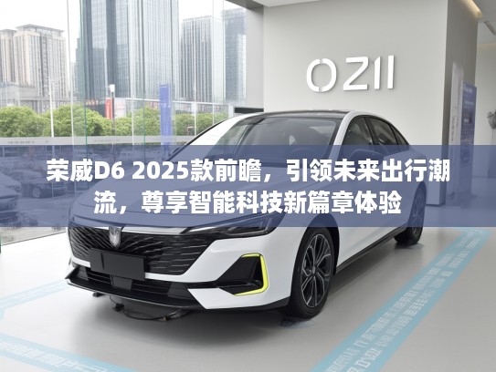 荣威D6 2025款前瞻，引领未来出行潮流，尊享智能科技新篇章体验
