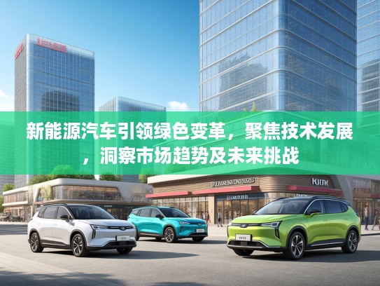 新能源汽车引领绿色变革，聚焦技术发展，洞察市场趋势及未来挑战