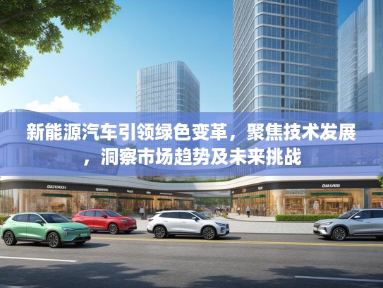 新能源汽车引领绿色变革，聚焦技术发展，洞察市场趋势及未来挑战