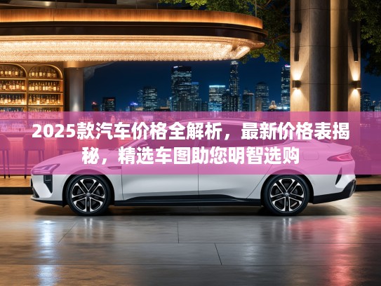 2025款汽车价格全解析，最新价格表揭秘，精选车图助您明智选购