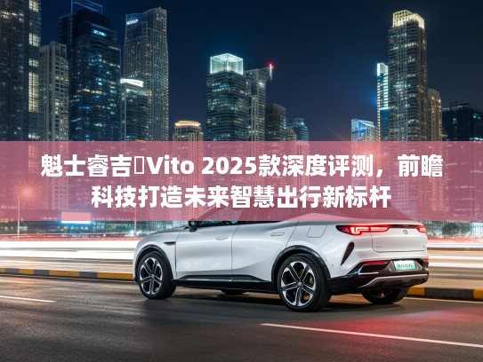 魁士睿吉馬Vito 2025款深度评测，前瞻科技打造未来智慧出行新标杆