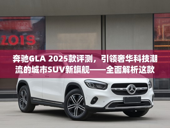 奔驰GLA 2025款评测，引领奢华科技潮流的城市SUV新旗舰——全面解析这款标杆之作