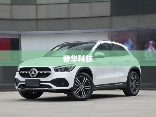 奔驰GLA 2025款评测，引领奢华科技潮流的城市SUV新旗舰——全面解析这款标杆之作