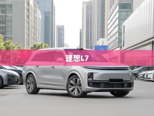 理想L7，未来出行梦想启航，不止于车，更是人生理想驱动器