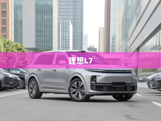 理想L7，未来出行梦想启航，不止于车，更是人生理想驱动器