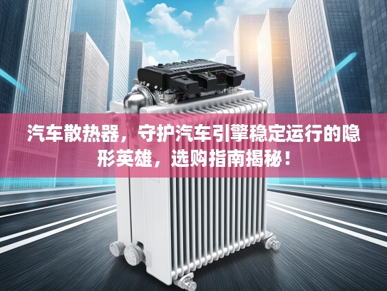 汽车散热器，守护汽车引擎稳定运行的隐形英雄，选购指南揭秘！
