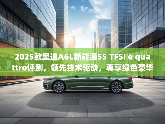 2025款奥迪A6L新能源55 TFSI e quattro评测，领先技术驱动，尊享绿色豪华之旅