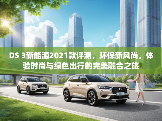 DS 3新能源2021款评测，环保新风尚，体验时尚与绿色出行的完美融合之旅