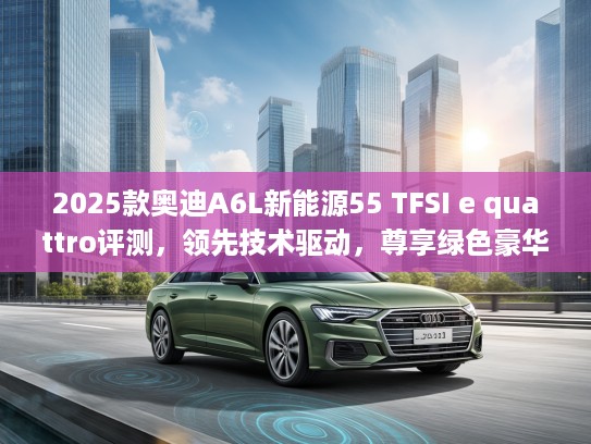 2025款奥迪A6L新能源55 TFSI e quattro评测，领先技术驱动，尊享绿色豪华之旅