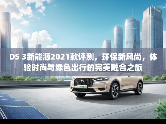 DS 3新能源2021款评测，环保新风尚，体验时尚与绿色出行的完美融合之旅