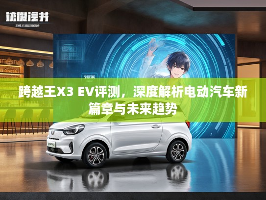 跨越王X3 EV评测，深度解析电动汽车新篇章与未来趋势