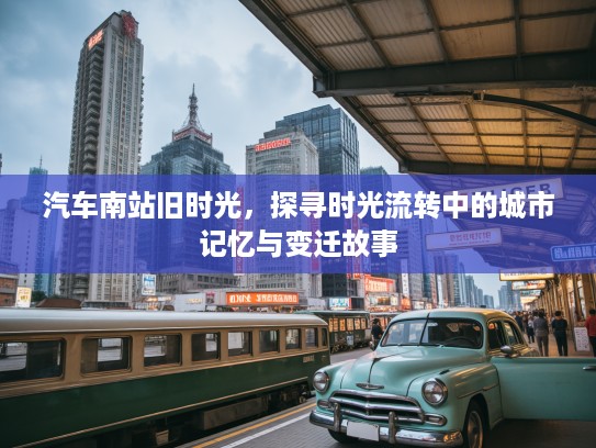 汽车南站旧时光，探寻时光流转中的城市记忆与变迁故事