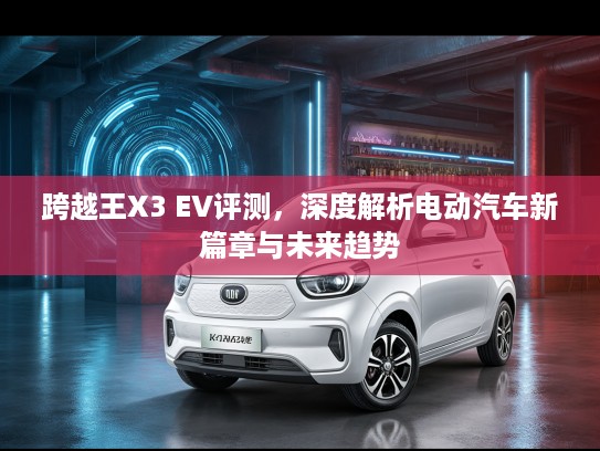 跨越王X3 EV评测，深度解析电动汽车新篇章与未来趋势
