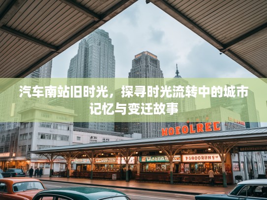 汽车南站旧时光，探寻时光流转中的城市记忆与变迁故事