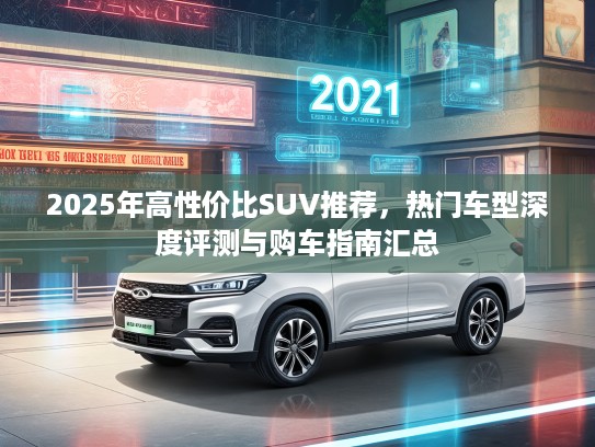 2025年高性价比SUV推荐，热门车型深度评测与购车指南汇总