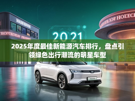 2025年度最佳新能源汽车排行，盘点引领绿色出行潮流的明星车型