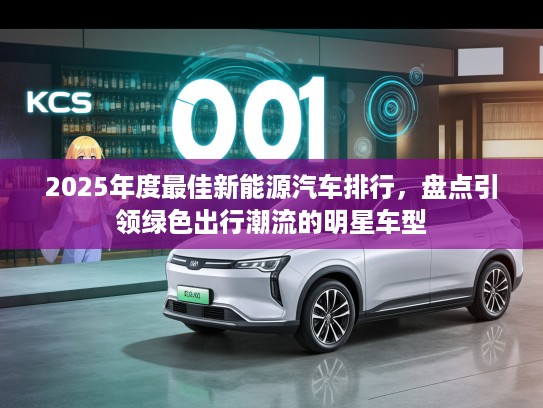 2025年度最佳新能源汽车排行，盘点引领绿色出行潮流的明星车型