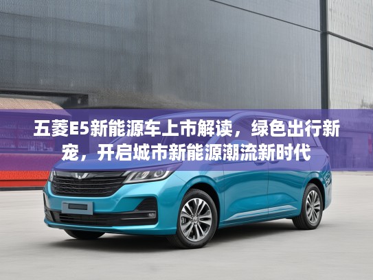 五菱E5新能源车上市解读，绿色出行新宠，开启城市新能源潮流新时代