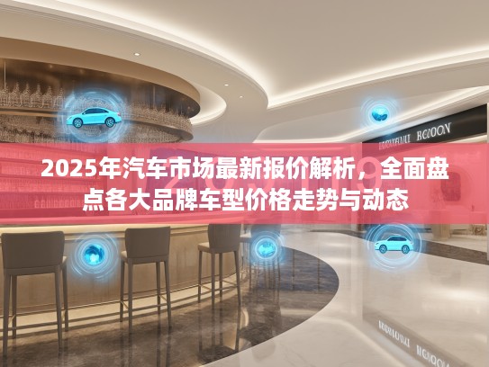 2025年汽车市场最新报价解析，全面盘点各大品牌车型价格走势与动态
