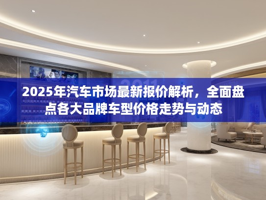 2025年汽车市场最新报价解析，全面盘点各大品牌车型价格走势与动态