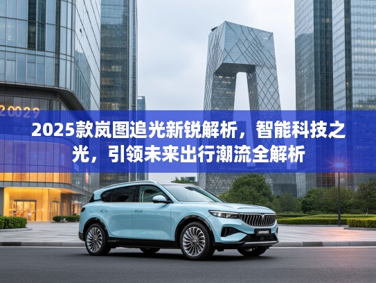 2025款岚图追光新锐解析，智能科技之光，引领未来出行潮流全解析