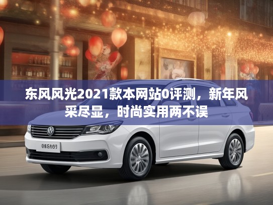 东风风光2021款本网站0评测，新年风采尽显，时尚实用两不误