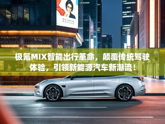 极氪MIX智能出行革命，颠覆传统驾驶体验，引领新能源汽车新潮流！
