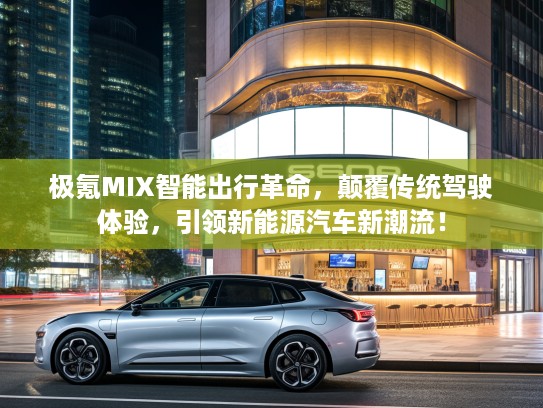 极氪MIX智能出行革命，颠覆传统驾驶体验，引领新能源汽车新潮流！