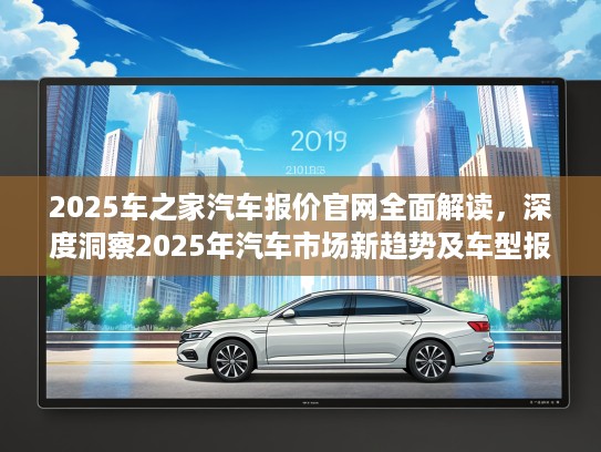 2025车之家汽车报价官网全面解读，深度洞察2025年汽车市场新趋势及车型报价