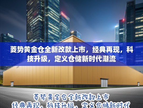 菱势黄金仓全新改款上市，经典再现，科技升级，定义仓储新时代潮流
