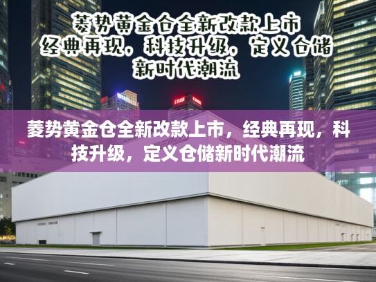 菱势黄金仓全新改款上市，经典再现，科技升级，定义仓储新时代潮流