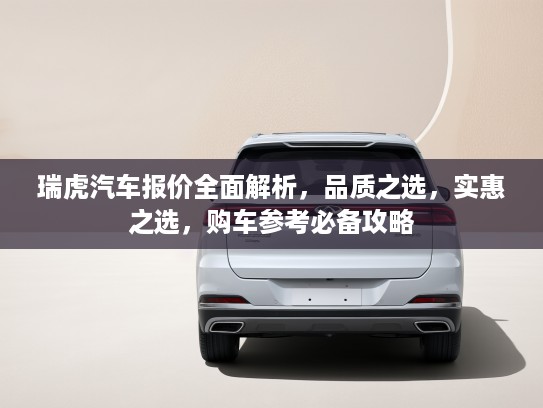 瑞虎汽车报价全面解析，品质之选，实惠之选，购车参考必备攻略