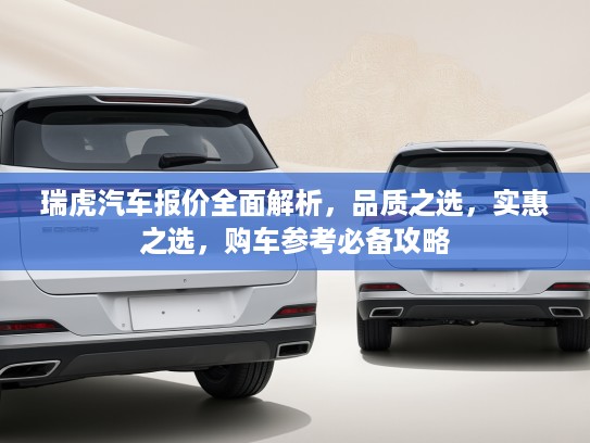 瑞虎汽车报价全面解析，品质之选，实惠之选，购车参考必备攻略