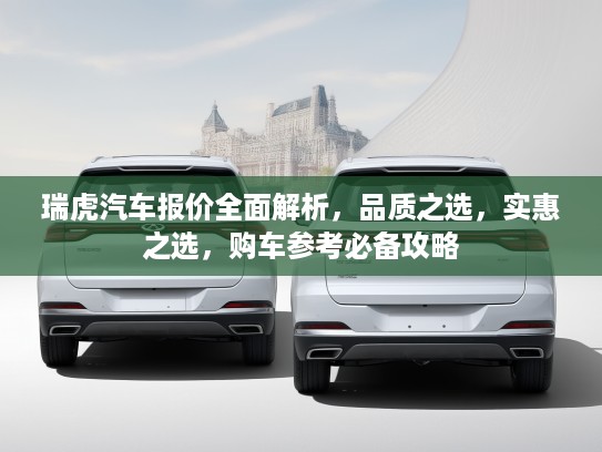 瑞虎汽车报价全面解析，品质之选，实惠之选，购车参考必备攻略