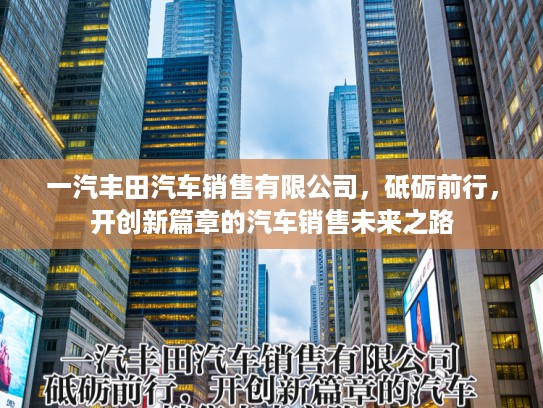 一汽丰田汽车销售有限公司，砥砺前行，开创新篇章的汽车销售未来之路