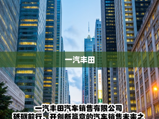一汽丰田汽车销售有限公司，砥砺前行，开创新篇章的汽车销售未来之路