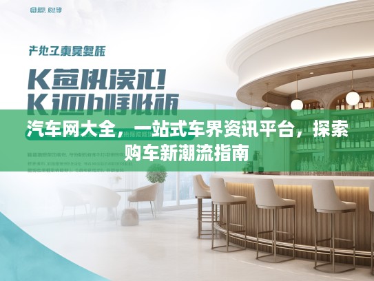 汽车网大全，一站式车界资讯平台，探索购车新潮流指南