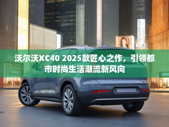 沃尔沃XC40 2025款匠心之作，引领都市时尚生活潮流新风向