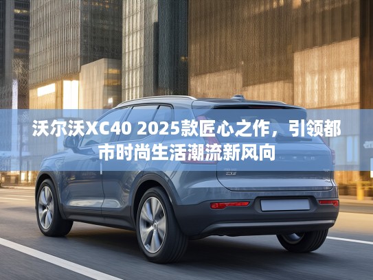 沃尔沃XC40 2025款匠心之作，引领都市时尚生活潮流新风向