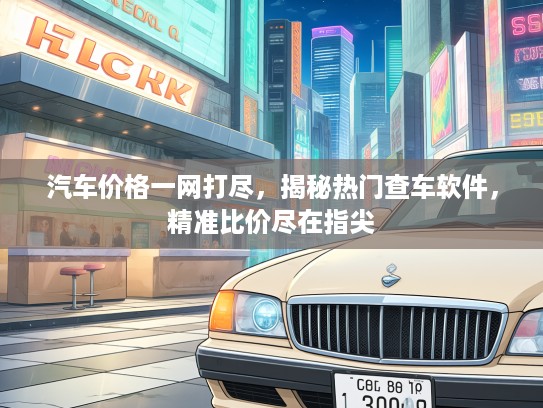 汽车价格一网打尽，揭秘热门查车软件，精准比价尽在指尖