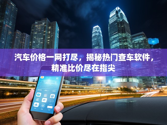 汽车价格一网打尽，揭秘热门查车软件，精准比价尽在指尖