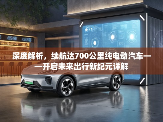 深度解析，续航达700公里纯电动汽车——开启未来出行新纪元详解