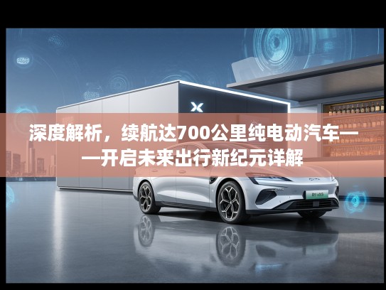 深度解析，续航达700公里纯电动汽车——开启未来出行新纪元详解