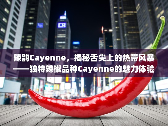 辣韵Cayenne，揭秘舌尖上的热带风暴——独特辣椒品种Cayenne的魅力体验