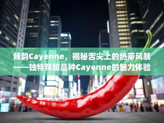 辣韵Cayenne，揭秘舌尖上的热带风暴——独特辣椒品种Cayenne的魅力体验