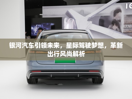 银河汽车引领未来，星际驾驶梦想，革新出行风尚解析