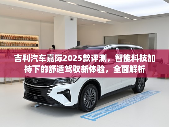 吉利汽车嘉际2025款评测，智能科技加持下的舒适驾驭新体验，全面解析